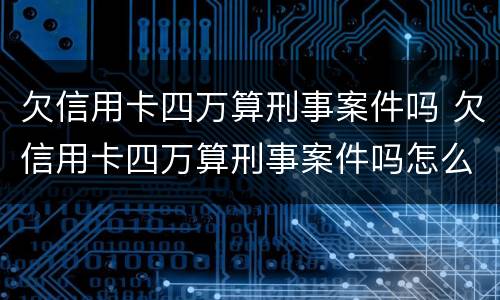 欠信用卡四万算刑事案件吗 欠信用卡四万算刑事案件吗怎么处理