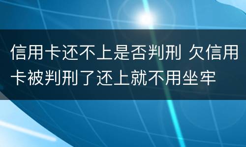 信用卡还不上是否判刑 欠信用卡被判刑了还上就不用坐牢