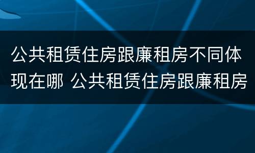 公共租赁住房跟廉租房不同体现在哪 公共租赁住房跟廉租房不同体现在哪里