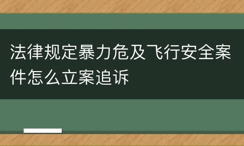 法律规定暴力危及飞行安全案件怎么立案追诉