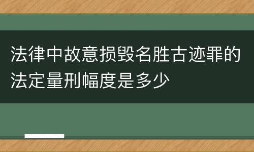 法律中故意损毁名胜古迹罪的法定量刑幅度是多少