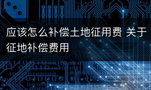 应该怎么补偿土地征用费 关于征地补偿费用