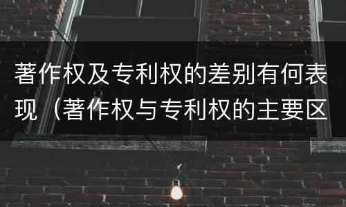 著作权及专利权的差别有何表现（著作权与专利权的主要区别是什么?）