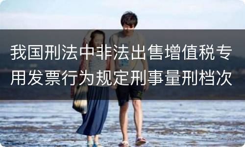 我国刑法中非法出售增值税专用发票行为规定刑事量刑档次