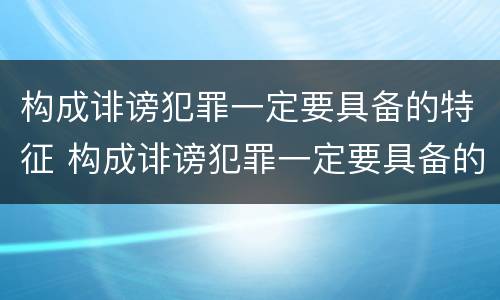 构成诽谤犯罪一定要具备的特征 构成诽谤犯罪一定要具备的特征是