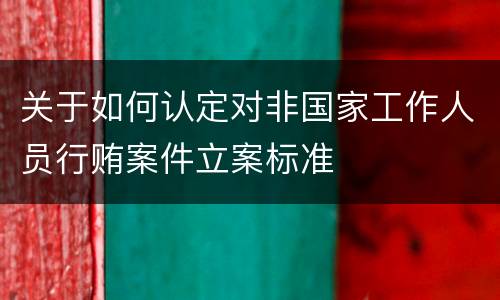 关于如何认定对非国家工作人员行贿案件立案标准