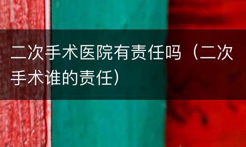 二次手术医院有责任吗（二次手术谁的责任）