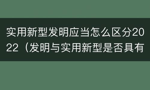 实用新型发明应当怎么区分2022（发明与实用新型是否具有实用性）