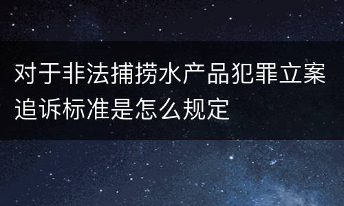 对于非法捕捞水产品犯罪立案追诉标准是怎么规定