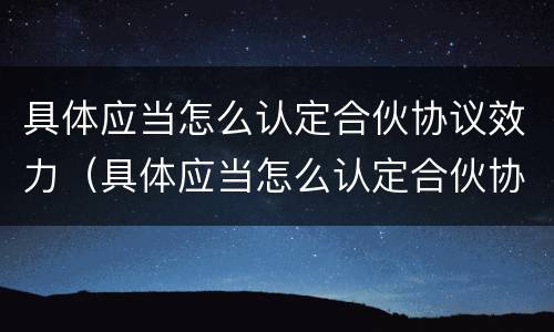具体应当怎么认定合伙协议效力（具体应当怎么认定合伙协议效力问题）