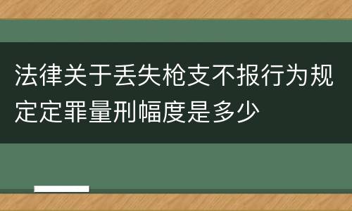 法律关于丢失枪支不报行为规定定罪量刑幅度是多少