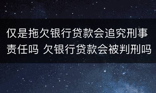 仅是拖欠银行贷款会追究刑事责任吗 欠银行贷款会被判刑吗