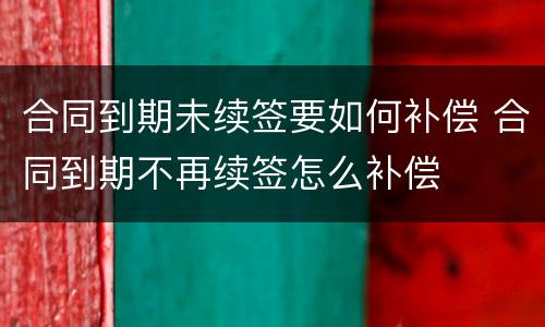 合同到期未续签要如何补偿 合同到期不再续签怎么补偿