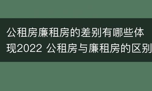 公租房廉租房的差别有哪些体现2022 公租房与廉租房的区别都在此,别再搞错了!