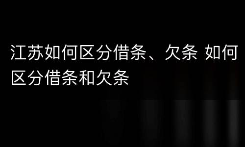 江苏如何区分借条、欠条 如何区分借条和欠条
