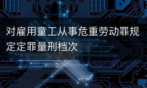 对雇用童工从事危重劳动罪规定定罪量刑档次
