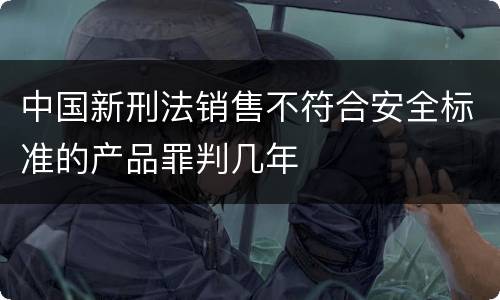 中国新刑法销售不符合安全标准的产品罪判几年