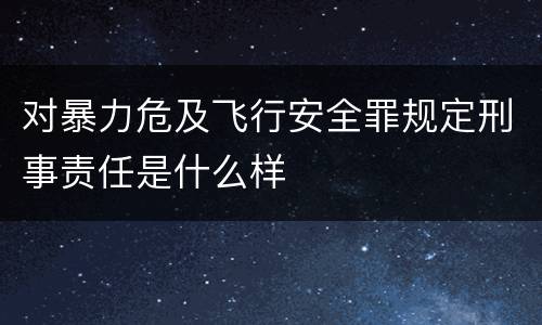 对暴力危及飞行安全罪规定刑事责任是什么样