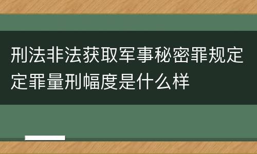 刑法非法获取军事秘密罪规定定罪量刑幅度是什么样