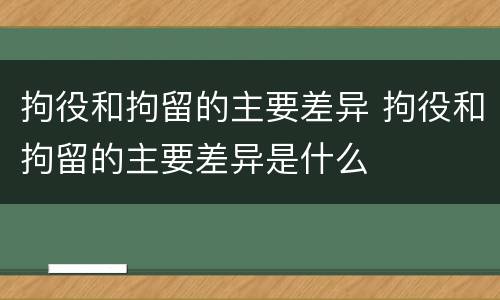拘役和拘留的主要差异 拘役和拘留的主要差异是什么