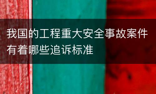 我国的工程重大安全事故案件有着哪些追诉标准