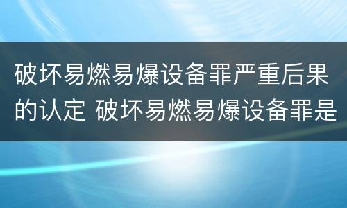 破坏易燃易爆设备罪严重后果的认定 破坏易燃易爆设备罪是结果犯吗