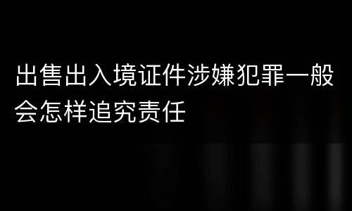 出售出入境证件涉嫌犯罪一般会怎样追究责任