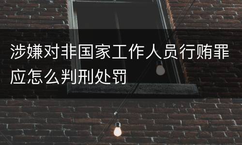 涉嫌对非国家工作人员行贿罪应怎么判刑处罚