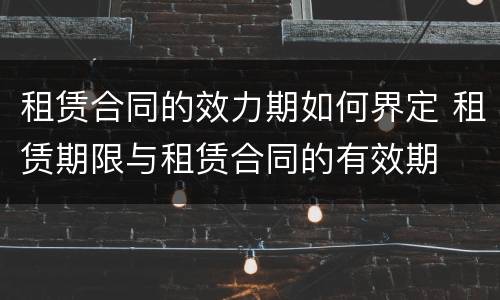 租赁合同的效力期如何界定 租赁期限与租赁合同的有效期