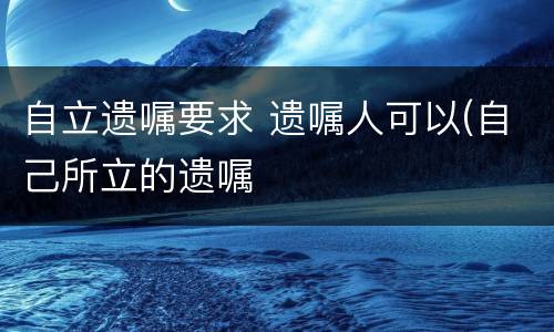 自立遗嘱要求 遗嘱人可以(自己所立的遗嘱