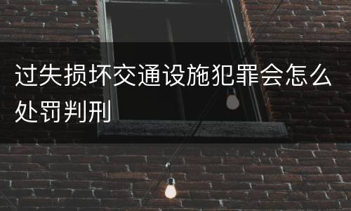 过失损坏交通设施犯罪会怎么处罚判刑
