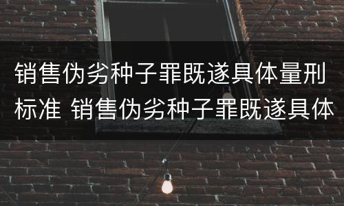 销售伪劣种子罪既遂具体量刑标准 销售伪劣种子罪既遂具体量刑标准最新