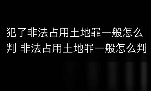 犯了非法占用土地罪一般怎么判 非法占用土地罪一般怎么判决