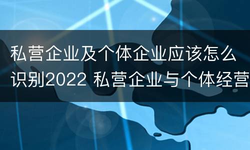 私营企业及个体企业应该怎么识别2022 私营企业与个体经营企业的区别