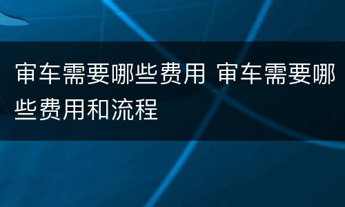 审车需要哪些费用 审车需要哪些费用和流程