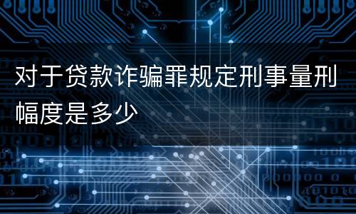 对于贷款诈骗罪规定刑事量刑幅度是多少