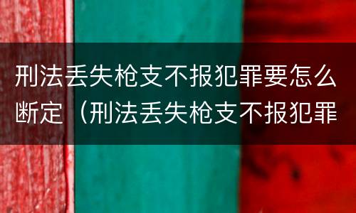 刑法丢失枪支不报犯罪要怎么断定（刑法丢失枪支不报犯罪要怎么断定案件）