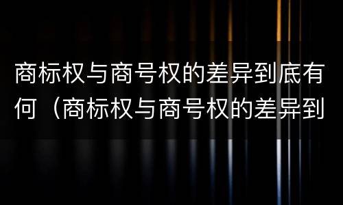商标权与商号权的差异到底有何（商标权与商号权的差异到底有何影响）