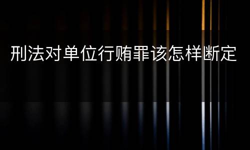 刑法对单位行贿罪该怎样断定