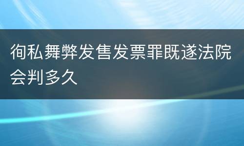 徇私舞弊发售发票罪既遂法院会判多久