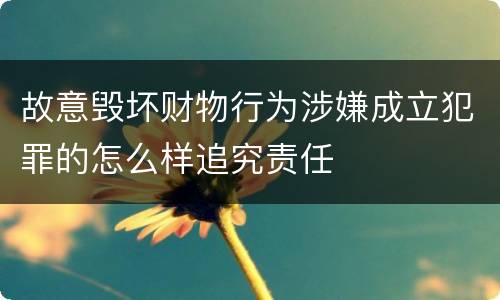 故意毁坏财物行为涉嫌成立犯罪的怎么样追究责任