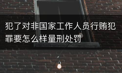犯了对非国家工作人员行贿犯罪要怎么样量刑处罚