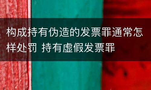 构成持有伪造的发票罪通常怎样处罚 持有虚假发票罪