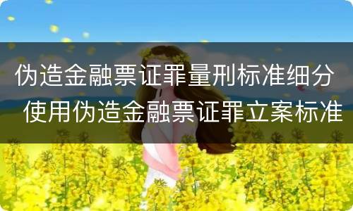 伪造金融票证罪量刑标准细分 使用伪造金融票证罪立案标准