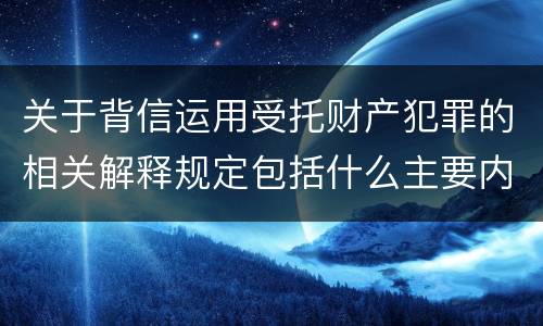 关于背信运用受托财产犯罪的相关解释规定包括什么主要内容