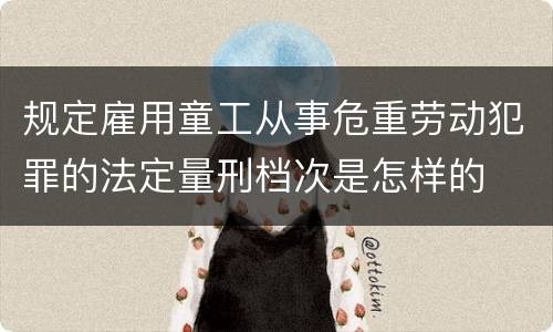 规定雇用童工从事危重劳动犯罪的法定量刑档次是怎样的