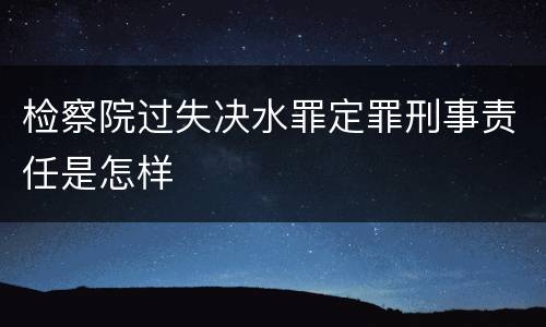检察院过失决水罪定罪刑事责任是怎样