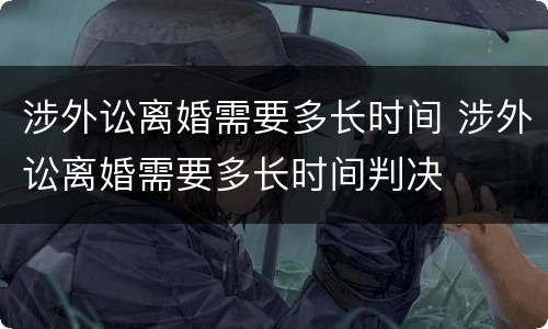 涉外讼离婚需要多长时间 涉外讼离婚需要多长时间判决