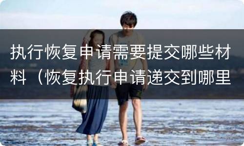 执行恢复申请需要提交哪些材料（恢复执行申请递交到哪里）