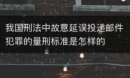 我国刑法中故意延误投递邮件犯罪的量刑标准是怎样的